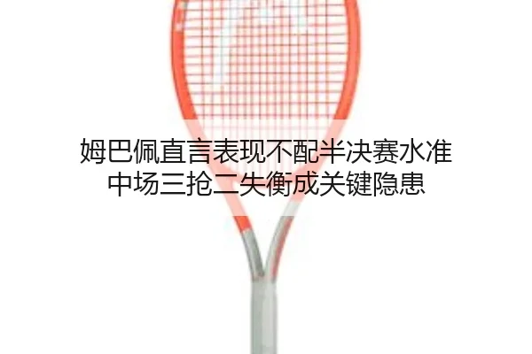 姆巴佩直言表现不配半决赛水准 中场三抢二失衡成关键隐患