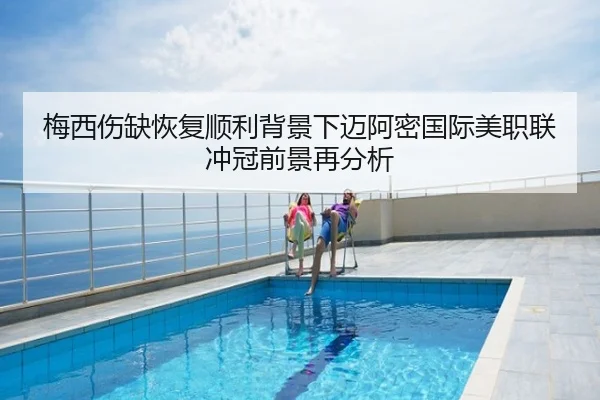 梅西伤缺恢复顺利背景下迈阿密国际美职联冲冠前景再分析
