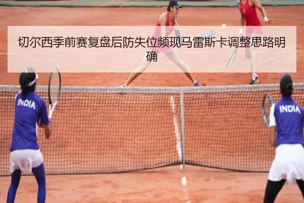 切尔西季前赛复盘后防失位频现马雷斯卡调整思路明确